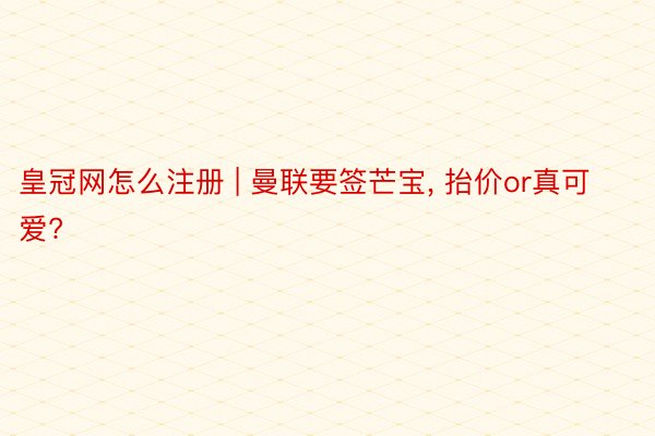 皇冠网怎么注册 | 曼联要签芒宝, 抬价or真可爱?