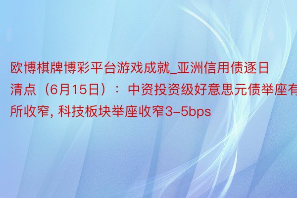 欧博棋牌博彩平台游戏成就_亚洲信用债逐日清点(6月15日):中资投资级好意思元债举座有所收窄, 科技板块举座收窄3-5bps