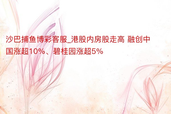沙巴捕鱼博彩客服_港股内房股走高 融创中国涨超10%、碧桂园涨超5%