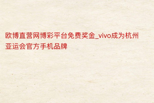 欧博直营网博彩平台免费奖金_vivo成为杭州亚运会官方手机品牌