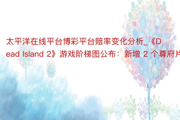 太平洋在线平台博彩平台赔率变化分析_《Dead Island 2》游戏阶梯图公布:新增 2 个尊府片